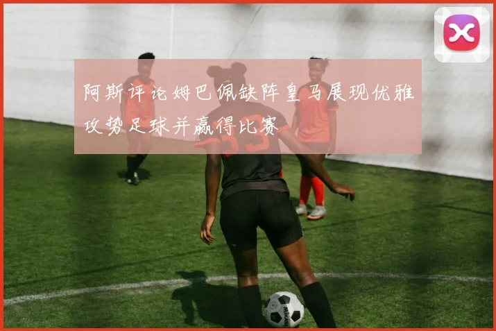 阿斯评论姆巴佩缺阵皇马展现优雅攻势足球并赢得比赛
