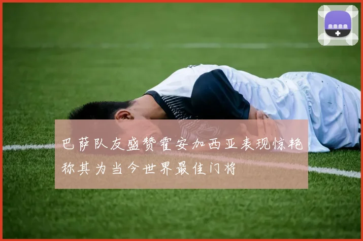 巴萨队友盛赞霍安加西亚表现惊艳称其为当今世界最佳门将