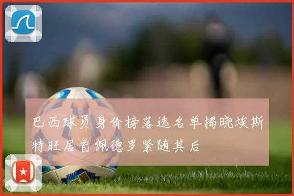 巴西球员身价榜落选名单揭晓埃斯特旺居首佩德罗紧随其后