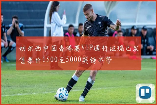 切尔西中国香港赛VIP通行证现已发售票价1500至5000英镑不等