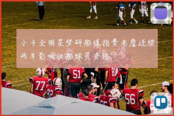 小卡全明星梦碎船媒指责老詹连续两年影响快船球员资格