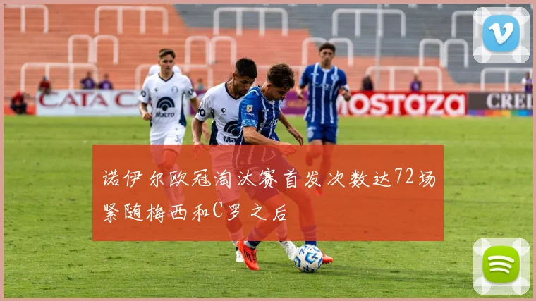诺伊尔欧冠淘汰赛首发次数达72场紧随梅西和C罗之后