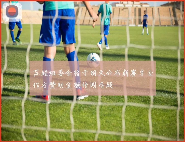 苏超组委会将于明天公布新赛季合作方赞助金额传闻存疑