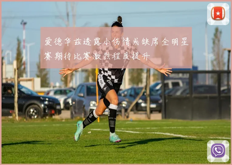 爱德华兹透露小伤情或缺席全明星赛期待比赛激烈程度提升