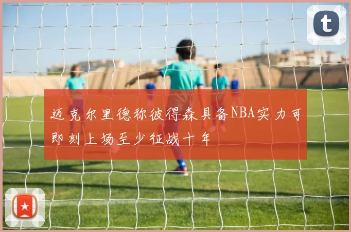 迈克尔里德称彼得森具备NBA实力可即刻上场至少征战十年