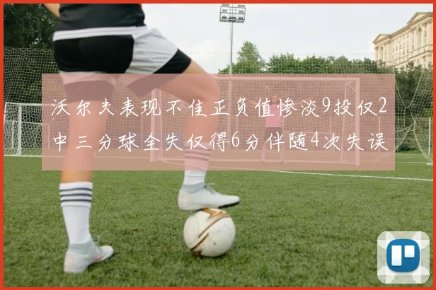 沃尔夫表现不佳正负值惨淡9投仅2中三分球全失仅得6分伴随4次失误